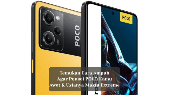 Cara Ampuh Agar Ponsel POCO Awet & Usianya Makin Extreme